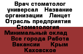 Врач стоматолог-универсал › Название организации ­ Ланцет › Отрасль предприятия ­ Стоматология › Минимальный оклад ­ 1 - Все города Работа » Вакансии   . Крым,Каховское